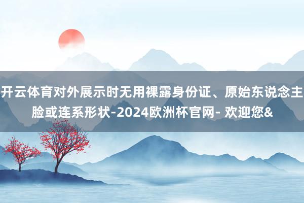 开云体育对外展示时无用裸露身份证、原始东说念主脸或连系形状-2024欧洲杯官网- 欢迎您&
