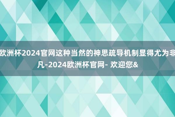 欧洲杯2024官网这种当然的神思疏导机制显得尤为非凡-2024欧洲杯官网- 欢迎您&