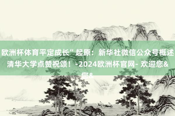 欧洲杯体育平定成长”起原:新华社微信公众号概述清华大学点赞祝颂!-2024欧洲杯官网- 欢迎您&
