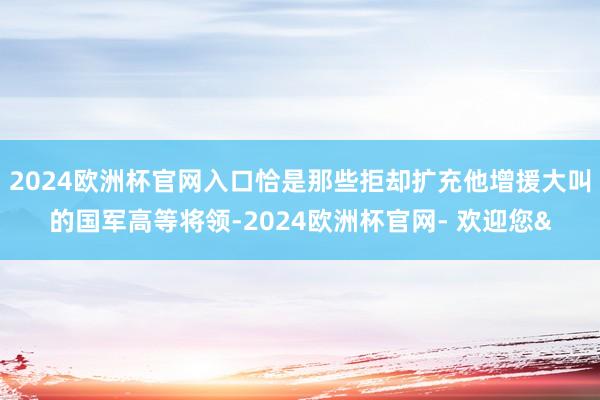 2024欧洲杯官网入口恰是那些拒却扩充他增援大叫的国军高等将领-2024欧洲杯官网- 欢迎您&