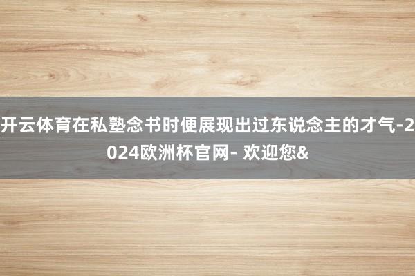 开云体育在私塾念书时便展现出过东说念主的才气-2024欧洲杯官网- 欢迎您&