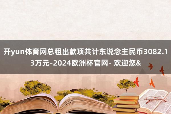 开yun体育网总租出款项共计东说念主民币3082.13万元-2024欧洲杯官网- 欢迎您&