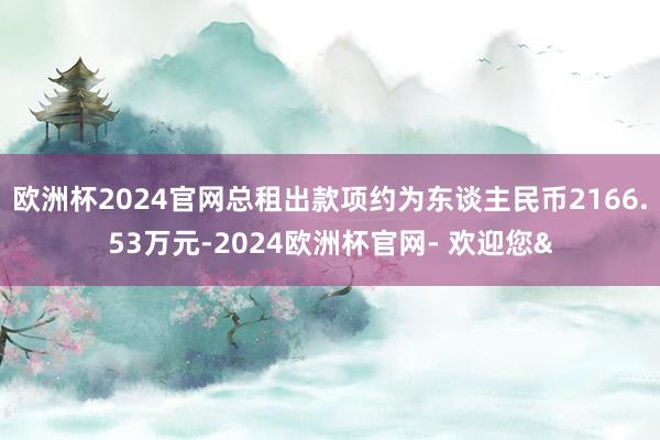 欧洲杯2024官网总租出款项约为东谈主民币2166.53万元-2024欧洲杯官网- 欢迎您&