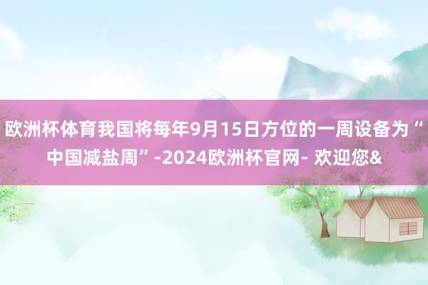 欧洲杯体育我国将每年9月15日方位的一周设备为“中国减盐周”-2024欧洲杯官网- 欢迎您&