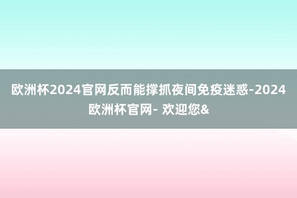 欧洲杯2024官网反而能撑抓夜间免疫迷惑-2024欧洲杯官网- 欢迎您&