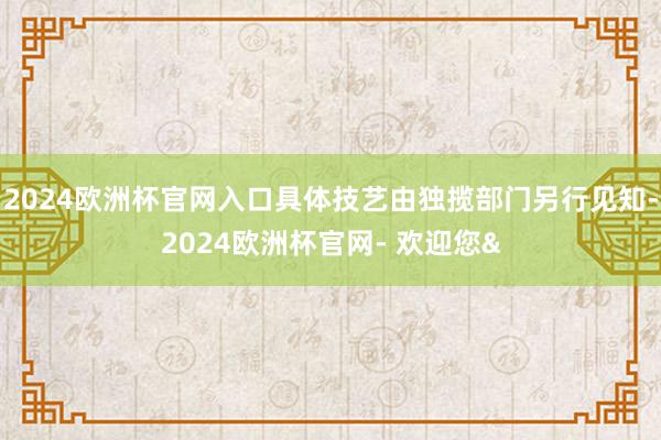 2024欧洲杯官网入口具体技艺由独揽部门另行见知-2024欧洲杯官网- 欢迎您&
