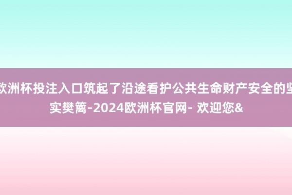 欧洲杯投注入口筑起了沿途看护公共生命财产安全的坚实樊篱-2024欧洲杯官网- 欢迎您&