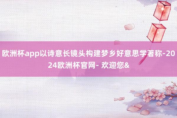 欧洲杯app以诗意长镜头构建梦乡好意思学著称-2024欧洲杯官网- 欢迎您&