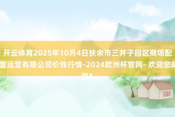 开云体育2025年10月4日扶余市三井子园区商场配置运营有限公司价钱行情-2024欧洲杯官网- 欢迎您&