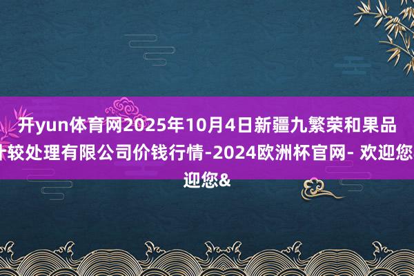 开yun体育网2025年10月4日新疆九繁荣和果品计较处理有限公司价钱行情-2024欧洲杯官网- 欢迎您&