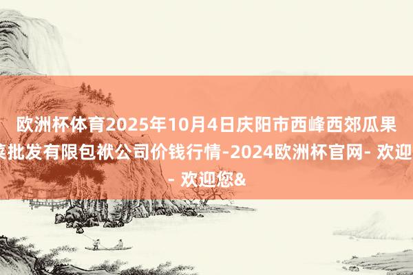 欧洲杯体育2025年10月4日庆阳市西峰西郊瓜果蔬菜批发有限包袱公司价钱行情-2024欧洲杯官网- 欢迎您&