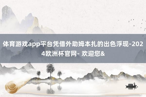 体育游戏app平台凭借外助姆本扎的出色浮现-2024欧洲杯官网- 欢迎您&