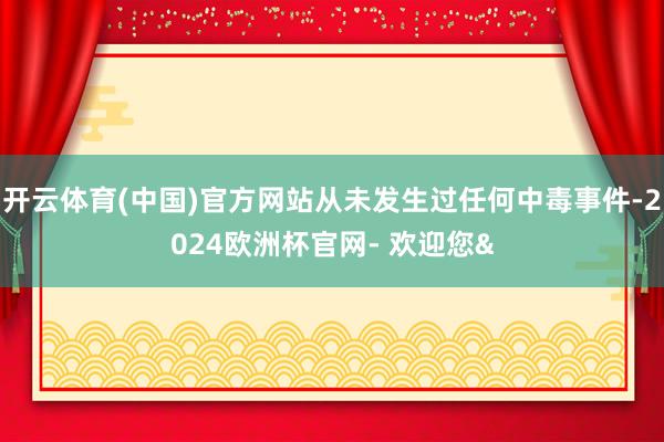 开云体育(中国)官方网站从未发生过任何中毒事件-2024欧洲杯官网- 欢迎您&