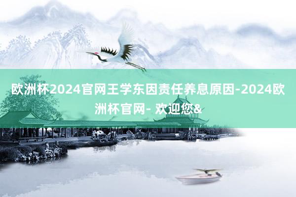 欧洲杯2024官网王学东因责任养息原因-2024欧洲杯官网- 欢迎您&