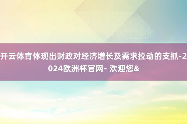 开云体育体现出财政对经济增长及需求拉动的支抓-2024欧洲杯官网- 欢迎您&