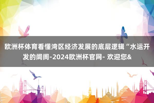 欧洲杯体育　　看懂湾区经济发展的底层逻辑　　“水运开发的阛阓-2024欧洲杯官网- 欢迎您&