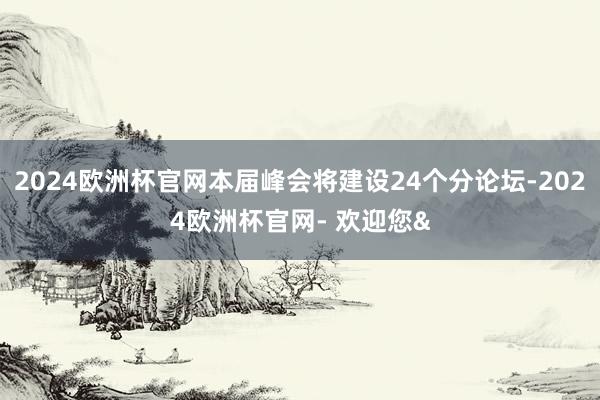 2024欧洲杯官网本届峰会将建设24个分论坛-2024欧洲杯官网- 欢迎您&