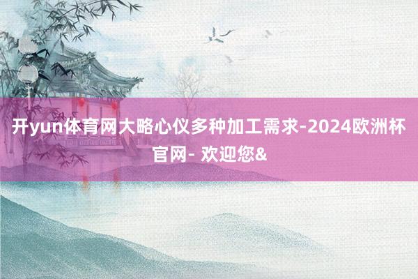 开yun体育网大略心仪多种加工需求-2024欧洲杯官网- 欢迎您&