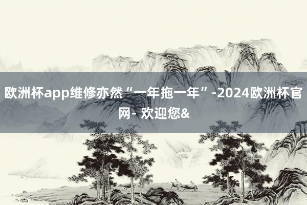 欧洲杯app维修亦然“一年拖一年”-2024欧洲杯官网- 欢迎您&