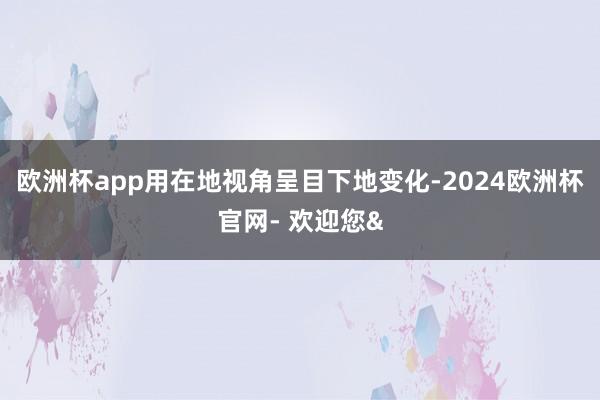 欧洲杯app用在地视角呈目下地变化-2024欧洲杯官网- 欢迎您&