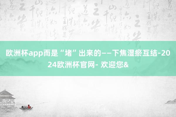欧洲杯app而是“堵”出来的——下焦湿瘀互结-2024欧洲杯官网- 欢迎您&