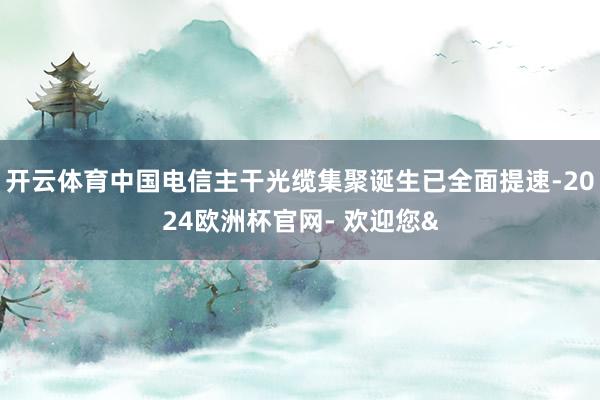 开云体育中国电信主干光缆集聚诞生已全面提速-2024欧洲杯官网- 欢迎您&