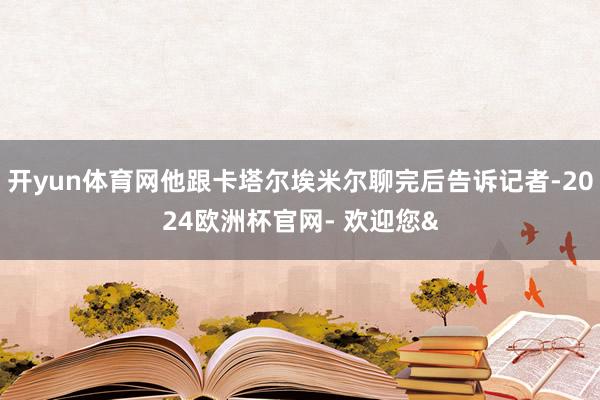 开yun体育网他跟卡塔尔埃米尔聊完后告诉记者-2024欧洲杯官网- 欢迎您&