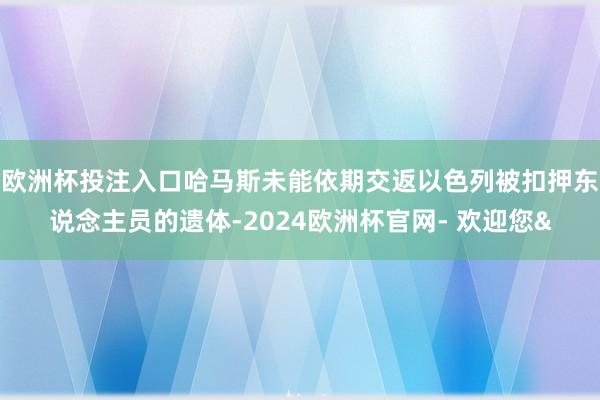 欧洲杯投注入口哈马斯未能依期交返以色列被扣押东说念主员的遗体-2024欧洲杯官网- 欢迎您&