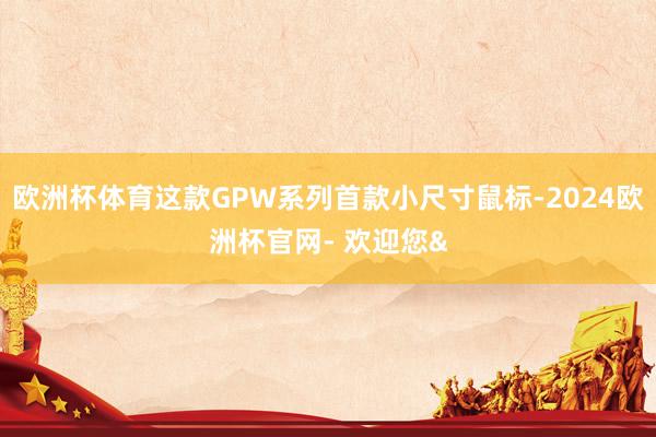 欧洲杯体育这款GPW系列首款小尺寸鼠标-2024欧洲杯官网- 欢迎您&