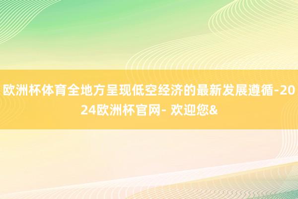 欧洲杯体育全地方呈现低空经济的最新发展遵循-2024欧洲杯官网- 欢迎您&