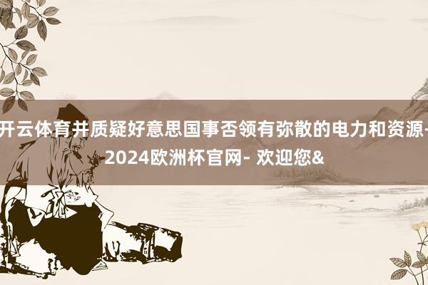 开云体育并质疑好意思国事否领有弥散的电力和资源-2024欧洲杯官网- 欢迎您&
