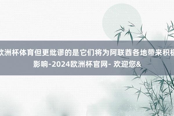 欧洲杯体育但更纰谬的是它们将为阿联酋各地带来积极影响-2024欧洲杯官网- 欢迎您&