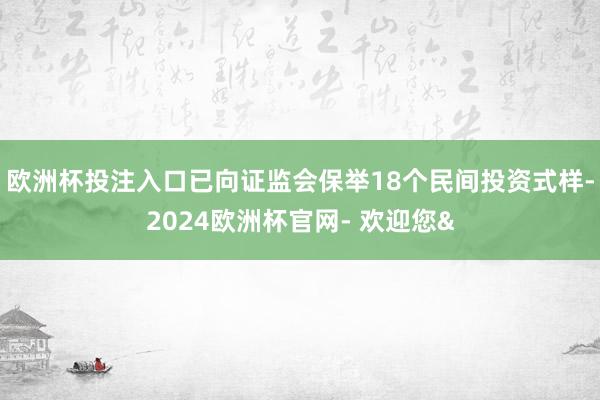 欧洲杯投注入口已向证监会保举18个民间投资式样-2024欧洲杯官网- 欢迎您&