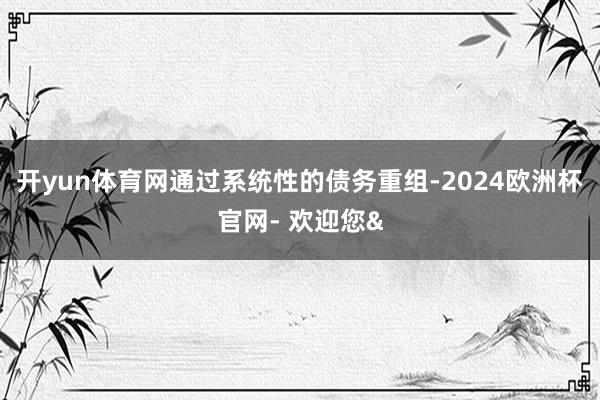 开yun体育网通过系统性的债务重组-2024欧洲杯官网- 欢迎您&