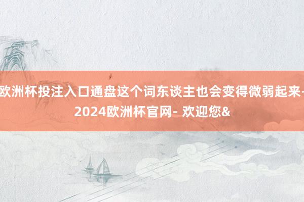 欧洲杯投注入口通盘这个词东谈主也会变得微弱起来-2024欧洲杯官网- 欢迎您&