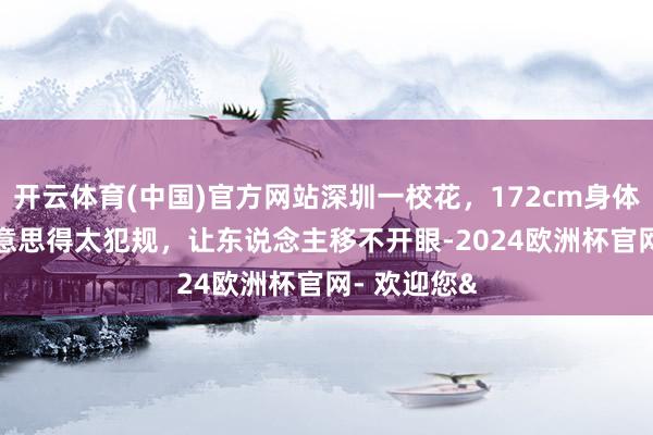 开云体育(中国)官方网站深圳一校花，172cm身体45kg，好意思得太犯规，让东说念主移不开眼-2024欧洲杯官网- 欢迎您&
