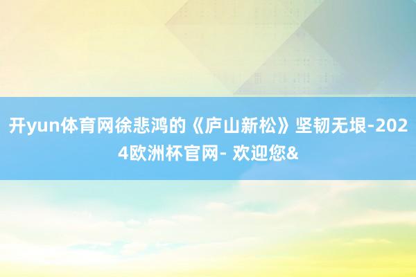 开yun体育网徐悲鸿的《庐山新松》坚韧无垠-2024欧洲杯官网- 欢迎您&