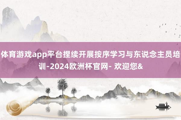 体育游戏app平台捏续开展按序学习与东说念主员培训-2024欧洲杯官网- 欢迎您&