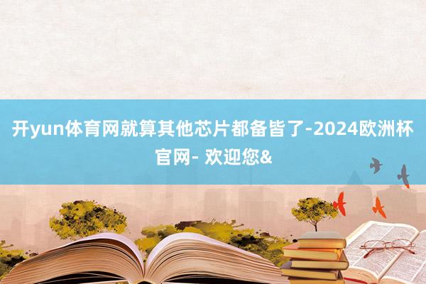 开yun体育网就算其他芯片都备皆了-2024欧洲杯官网- 欢迎您&