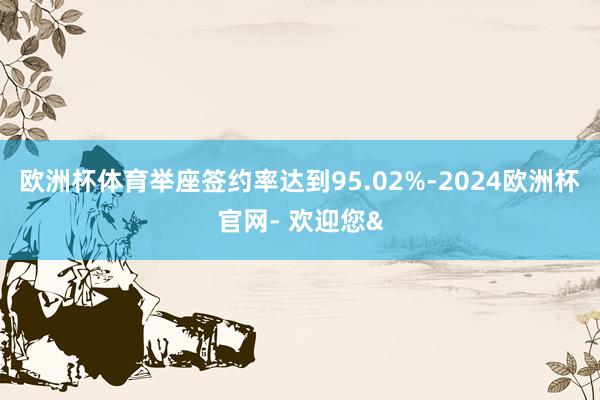 欧洲杯体育举座签约率达到95.02%-2024欧洲杯官网- 欢迎您&