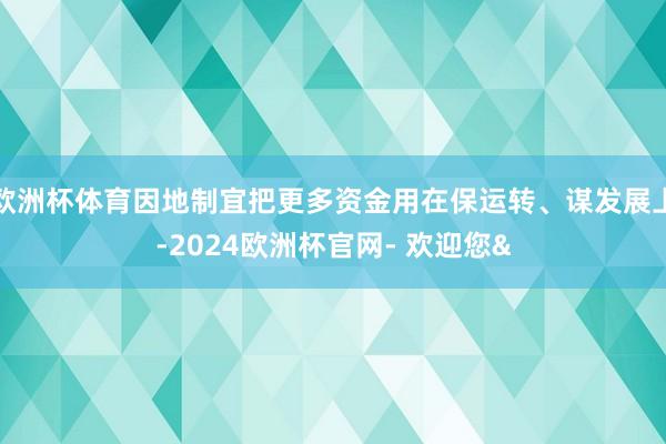 欧洲杯体育因地制宜把更多资金用在保运转、谋发展上-2024欧洲杯官网- 欢迎您&