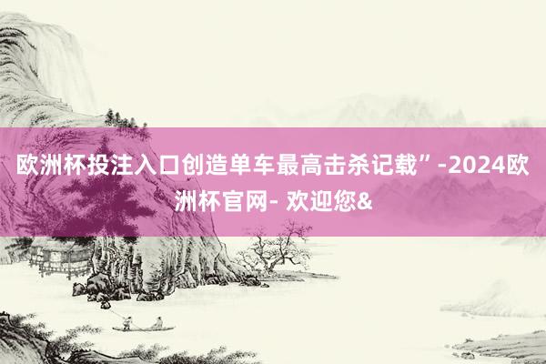 欧洲杯投注入口创造单车最高击杀记载”-2024欧洲杯官网- 欢迎您&