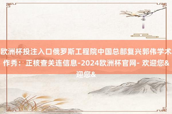 欧洲杯投注入口俄罗斯工程院中国总部复兴郭伟学术作秀：正核查关连信息-2024欧洲杯官网- 欢迎您&
