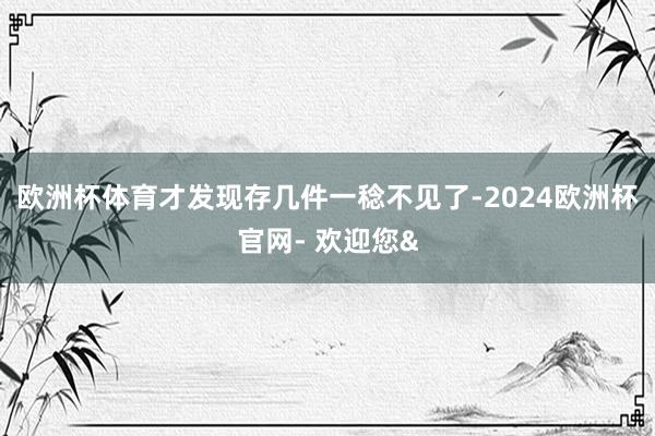 欧洲杯体育才发现存几件一稔不见了-2024欧洲杯官网- 欢迎您&