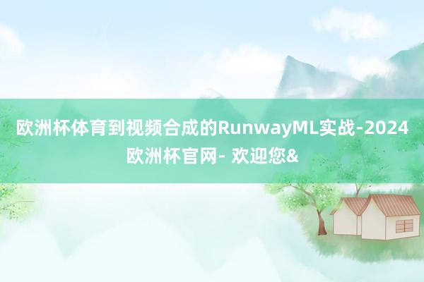 欧洲杯体育到视频合成的RunwayML实战-2024欧洲杯官网- 欢迎您&
