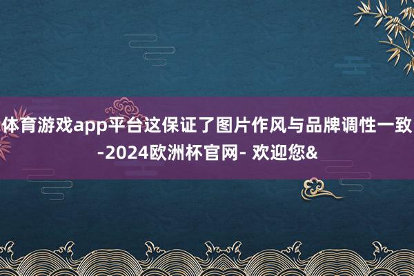 体育游戏app平台这保证了图片作风与品牌调性一致-2024欧洲杯官网- 欢迎您&