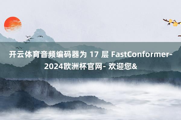 开云体育音频编码器为 17 层 FastConformer-2024欧洲杯官网- 欢迎您&