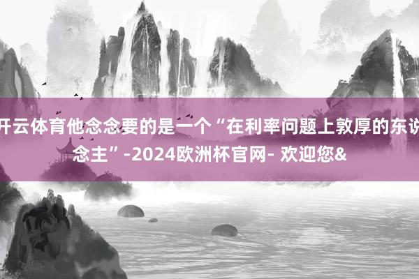 开云体育他念念要的是一个“在利率问题上敦厚的东说念主”-2024欧洲杯官网- 欢迎您&