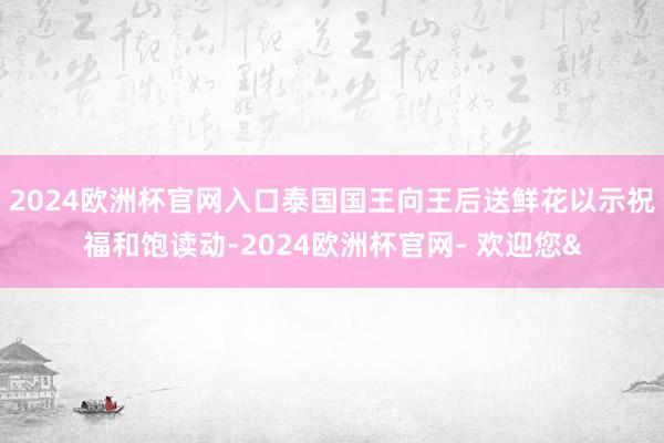 2024欧洲杯官网入口泰国国王向王后送鲜花以示祝福和饱读动-2024欧洲杯官网- 欢迎您&