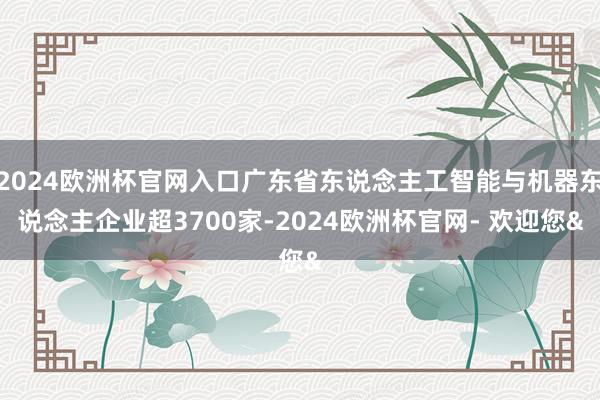 2024欧洲杯官网入口广东省东说念主工智能与机器东说念主企业超3700家-2024欧洲杯官网- 欢迎您&